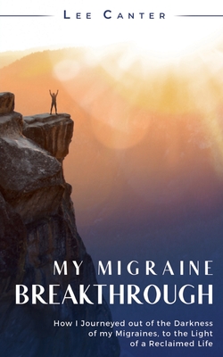 My Migraine Breakthrough: How I Journeyed out of the Darkness of my Migraines, to the Light of a Reclaimed Life - Lee Canter