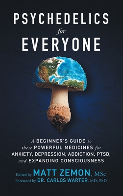 Psychedelics For Everyone: A Beginner's Guide to these Powerful Medicines for Anxiety, Depression, Addiction, PTSD, and Expanding Consciousness - Matt Zemon