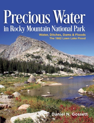Precious Water in Rocky Mountain National Park. Water, Ditches, Dams and Floods. The 1982 Lawn Lake Flood - Daniel N. Gossett