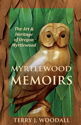 Myrtlewood Memoirs: The Art & Heritage of Oregon Myrtlewood - Terry J. Woodall