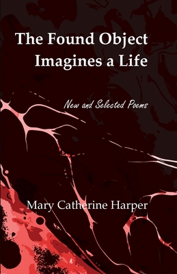 The Found Object Images a Life: New and Selected Poems - Mary Catherine Harper
