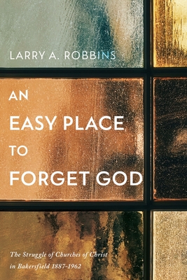 An Easy Place to Forget God: The Struggle of Churches of Christ in Bakersfield 1887-1962 - Larry A. Robbins