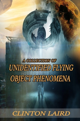 A Collection of Unidentified Flying Object Phenomena: Revised Edition - Clinton Laird