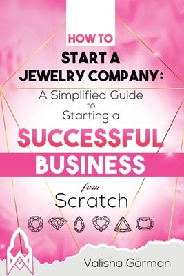 How to Start a Jewelry Company: A Simplified Guide to Starting a Successful Business From Scratch - Valisha Gorman