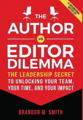 The Author vs. Editor Dilemma: The Leadership Secret to Unlocking Your Team, Your Time, and Your Impact - Brandon M. Smith