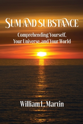 Sum and Substance: Comprehending Yourself, Your Universe and Your World - William L. Martin