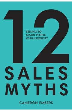 Coperta cărții '12 Sales Myths: Selling To Smart People With Integrity - Cameron Embers'