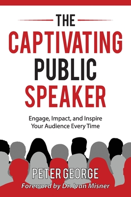 The Captivating Public Speaker: Engage, Impact, and Inspire Your Audience Every Time - Peter George