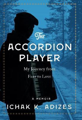 The Accordion Player: My Journey from Fear to Love - Ichak K. Adizes