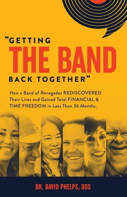 Getting the Band Back Together: How a Band of Renegades Rediscovered Their Lives and Gained Total Financial & Time Freedom in Less than 36 Months - David Phelps