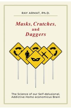 Coperta cărții 'Masks, Crutches, and Daggers: The Science of Our Addictive, Self-Delusional Homo Economicus Brain - Ray (rahim) Armat'