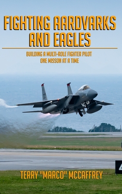 Fighting Aardvarks and Eagles: Building a Multi-role Fighter Pilot One Mission at a Time - Terrance John Mccaffrey