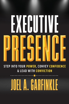 Executive Presence: Step Into Your Power, Convey Confidence, & Lead With Conviction - Joel A. Garfinkle