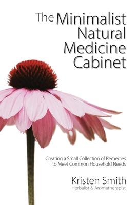 The Minimalist Natural Medicine Cabinet: Creating a Small Collection of Remedies to Meet Common Household Needs - Kristen Smith