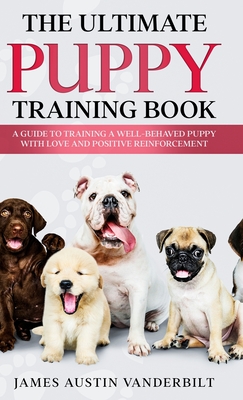 The Ultimate Puppy Training Book - A guide to training a well-behaved puppy with love and positive reinforcement - James Austin Vanderbilt