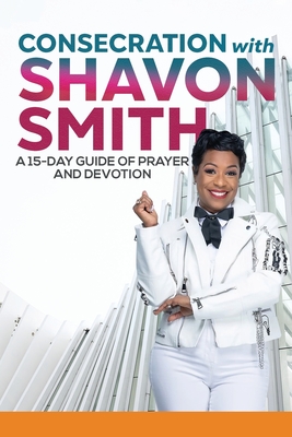 Consecration with Shavon Smith: A 15-Day Guide of Prayer and Devotion - Shavon Smith