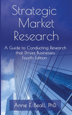 Strategic Market Research: A Guide to Conducting Research that Drives Businesses - Anne E. Beall