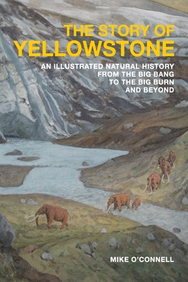 The Story of Yellowstone: An Illustrated Natural History from the Big Bang to the Big Burn and Beyond - Mike O'connell
