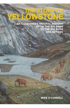 Coperta cărții 'The Story of Yellowstone: An Illustrated Natural History from the Big Bang to the Big Burn and Beyond - Mike O'connell'