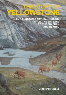The Story of Yellowstone: An Illustrated Natural History from the Big Bang to the Big Burn and Beyond - Mike O'connell