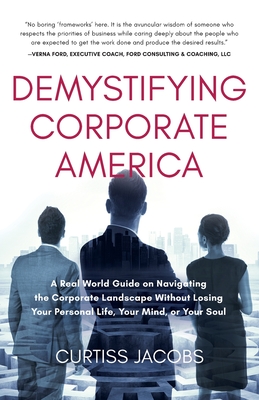 Demystifying Corporate America: A Real World Guide on Navigating the Corporate Landscape Without Losing Your Personal Life, Your Mind, or Your Soul - Curtiss Jacobs