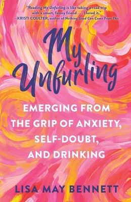 My Unfurling: Emerging from the Grip of Anxiety, Self-Doubt, and Drinking - Lisa May Bennett