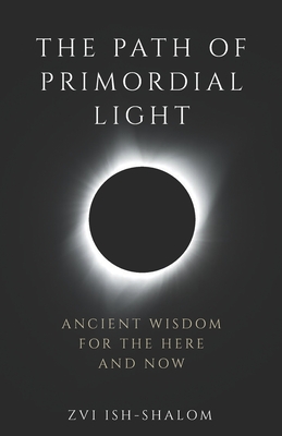 The Path of Primordial Light: Ancient Wisdom for the Here and Now - Zvi Ish-shalom