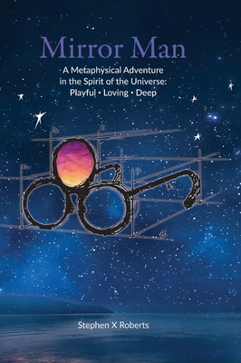 Mirror Man: A Metaphysical Adventure in the Spirit of the Universe: Playful Loving Deep - Stephen X. Roberts