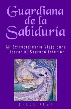 Coperta cărții 'Guardiana de la Sabiduría: Mi Extraordinario Viaje para Liberar el Sagrado Interior - Chloe Kemp'
