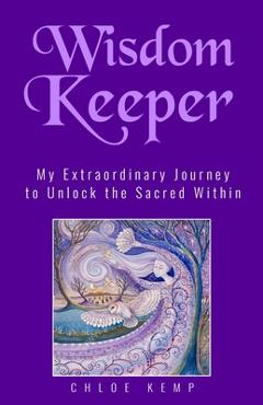 Coperta cărții 'Wisdom Keeper: My Extraordinary Journey to Unlock the Sacred Within - Chloe Kemp'