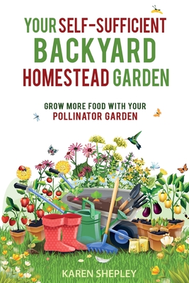 Your Self-Sufficient Backyard Homestead Garden: Grow More Food With Your Pollinator Garden - Karen Shepley