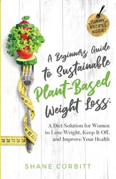 Coperta cărții 'A Beginner's Guide to Sustainable Plant-Based Weight-Loss: A Diet Solution for Women to Lose Weight, Keep It Off, and'