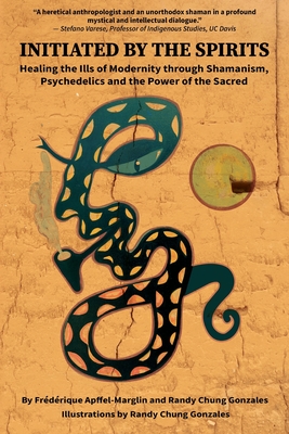 Initiated by the Spirits: Healing the Ills of Modernity through Shamanism, Psychedelics and the Power of the Sacred - Frédérique Apffel-marglin
