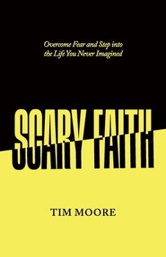 Coperta cărții 'Scary Faith: Overcome Fear and Step into the Life You Never Imagined - Tim Moore'