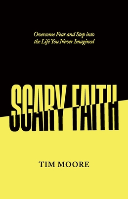 Coperta cărții 'Scary Faith: Overcome Fear and Step into the Life You Never Imagined - Tim Moore'