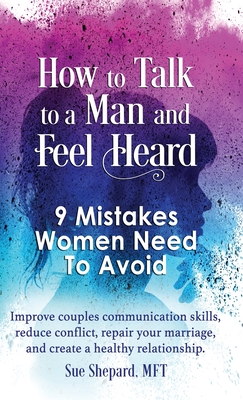 How to Talk to a Man and Feel Heard: 9 Mistakes Women Need to Avoid: Improve couples communication skills, reduce conflict, repair your marriage, and - Mft Sue Shepard