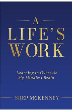 Coperta cărții 'A Life's Work: Learning to Overrule My Mindless Brain - Shep Mckenney'