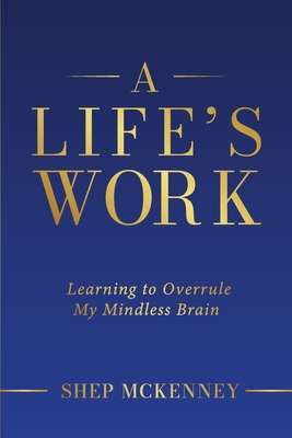 Coperta cărții 'A Life's Work: Learning to Overrule My Mindless Brain - Shep Mckenney'