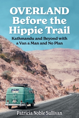 Overland Before the Hippie Trail: Kathmandu and Beyond with a Van a Man and No Plan - Patricia Noble Sullivan