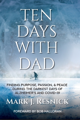 Ten Days with Dad: Finding Purpose, Passion, & Peace During The Darkest Days Of Alzheimer's And COVID-19 - Mark J. Resnick