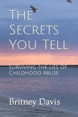 The Secrets You Tell: Surviving the Lies of Childhood Abuse - Britney Davis