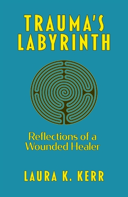 Trauma's Labyrinth: Reflections of a Wounded Healer - Laura K. Kerr
