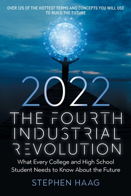 The Fourth Industrial Revolution 2022: What Every College and High School Student Needs to Know About the Future - Stephen E. Haag