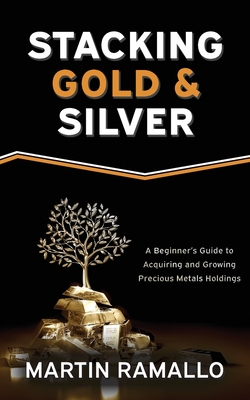 Stacking Gold & Silver: A Beginner's Guide To Acquiring And Growing Precious Metals Holdings - Martin Ramallo