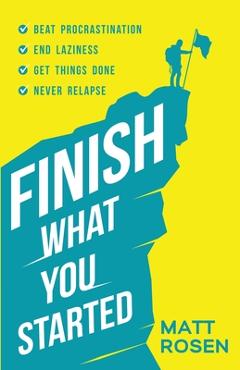 Coperta cărții 'Finish What You Started: Beat Procrastination, End Laziness, Get Things Done and Never Relapse - Matt Rosen'