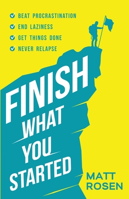 Finish What You Started: Beat Procrastination, End Laziness, Get Things Done and Never Relapse - Matt Rosen