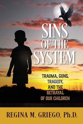 Sins of the System: Trauma, Guns, Tragedy, and the Betrayal of Our Children - Regina M. Griego