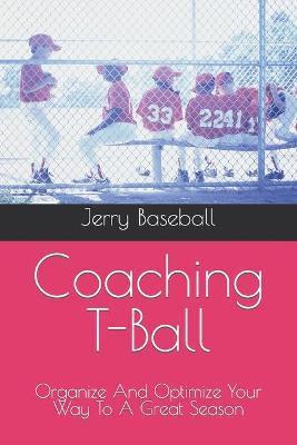 Coaching T-Ball: Organize And Optimize Your Way To A Great Season - Jerry Baseball