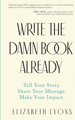 Write the Damn Book Already: Tell Your Story. Share Your Message. Make Your Impact. - Elizabeth Lyons