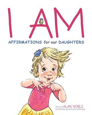 Coperta cărții 'I AM, Affirmations For Our Daughters: Powerful Affirmations for Children - Alan Noble'